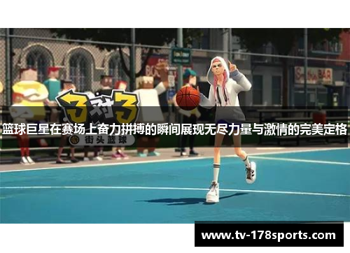 篮球巨星在赛场上奋力拼搏的瞬间展现无尽力量与激情的完美定格